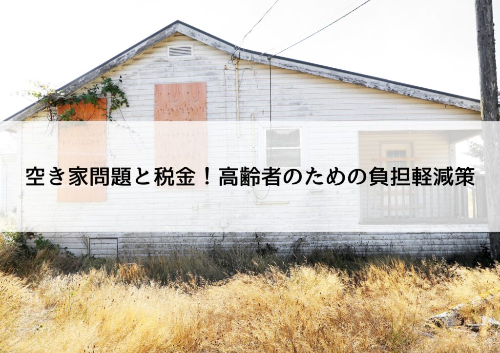 空き家問題と税金!高齢者のための負担軽減策