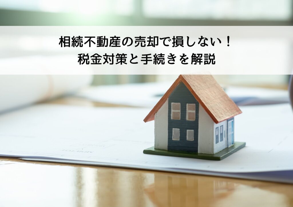 相続不動産の売却で損しない!税金対策と手続きを解説
