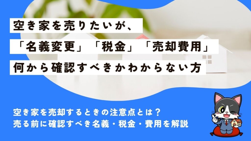 空き家を売りたいが、「名義変更」「税金」「費用」など何から確認すべきかわからない方